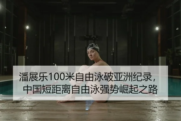 潘展乐100米自由泳破亚洲纪录，中国短距离自由泳强势崛起之路